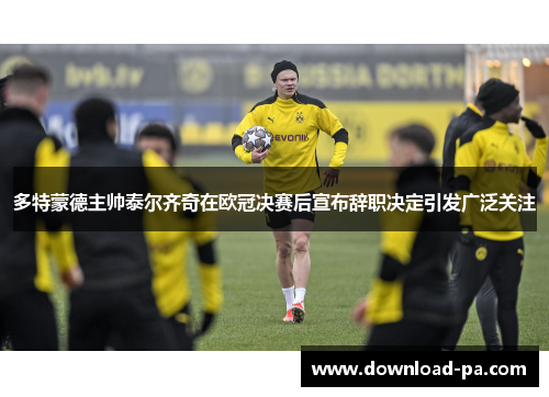 多特蒙德主帅泰尔齐奇在欧冠决赛后宣布辞职决定引发广泛关注 多特蒙德主帅泰尔齐奇在欧冠决赛后宣布辞职决定引发广泛关注