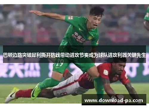巴顿边路突破犀利撕开防线带动进攻节奏成为球队进攻利器关键先生 巴顿边路突破犀利撕开防线带动进攻节奏成为球队进攻利器关键先生