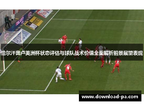 恰尔汗奥卢美洲杯状态评估与球队战术价值全面解析前景展望表现 恰尔汗奥卢美洲杯状态评估与球队战术价值全面解析前景展望表现