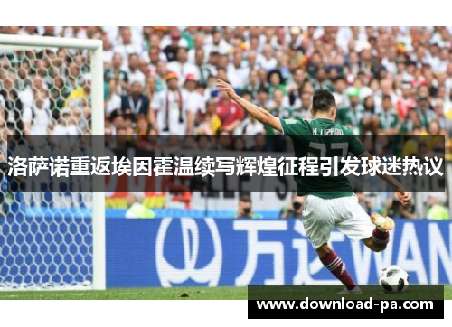 洛萨诺重返埃因霍温续写辉煌征程引发球迷热议 洛萨诺重返埃因霍温续写辉煌征程引发球迷热议