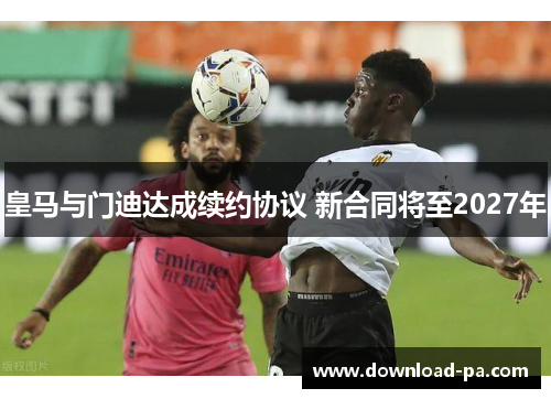 皇马与门迪达成续约协议 新合同将至2027年 皇马与门迪达成续约协议 新合同将至2027年