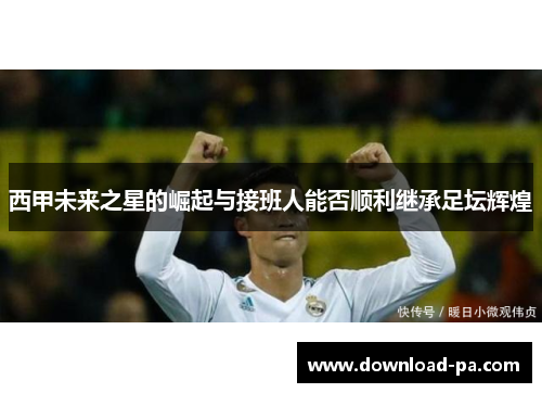 西甲未来之星的崛起与接班人能否顺利继承足坛辉煌