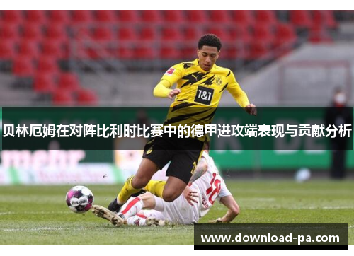 贝林厄姆在对阵比利时比赛中的德甲进攻端表现与贡献分析