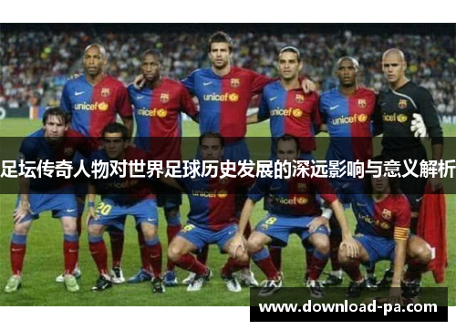 足坛传奇人物对世界足球历史发展的深远影响与意义解析 足坛传奇人物对世界足球历史发展的深远影响与意义解析