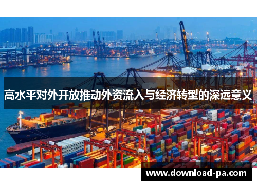 高水平对外开放推动外资流入与经济转型的深远意义