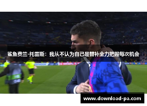 鲨鱼费兰-托雷斯：我从不认为自己是替补全力把握每次机会