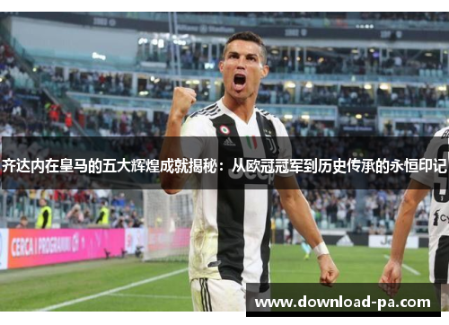 齐达内在皇马的五大辉煌成就揭秘:从欧冠冠军到历史传承的永恒印记 齐达内在皇马的五大辉煌成就揭秘:从欧冠冠军到历史传承的永恒印记