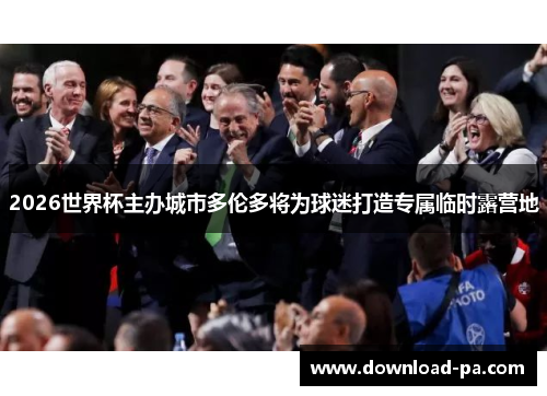 2026世界杯主办城市多伦多将为球迷打造专属临时露营地