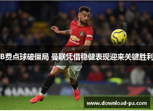 B费点球破僵局 曼联凭借稳健表现迎来关键胜利 B费点球破僵局 曼联凭借稳健表现迎来关键胜利