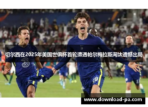 切尔西在2025年美国世俱杯首轮遭遇帕尔梅拉斯淘汰遗憾出局