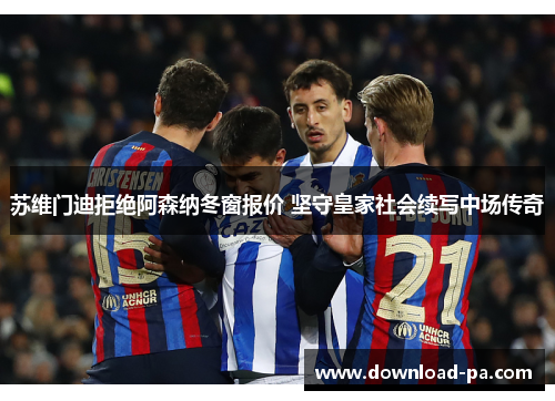 苏维门迪拒绝阿森纳冬窗报价 坚守皇家社会续写中场传奇 苏维门迪拒绝阿森纳冬窗报价 坚守皇家社会续写中场传奇