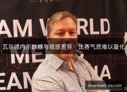 瓦尔德内尔数据与观感差异:比赛气质难以量化 瓦尔德内尔数据与观感差异:比赛气质难以量化