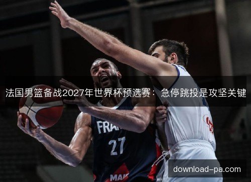 法国男篮备战2027年世界杯预选赛:急停跳投是攻坚关键 法国男篮备战2027年世界杯预选赛:急停跳投是攻坚关键